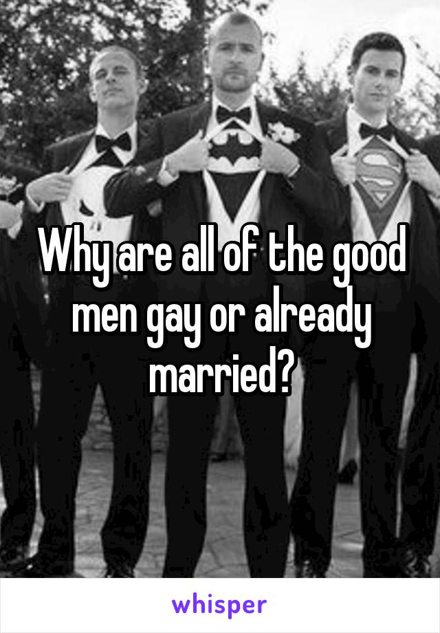 Why are all of the good men gay or already married?