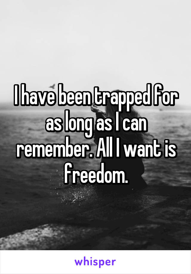 I have been trapped for as long as I can remember. All I want is freedom.
