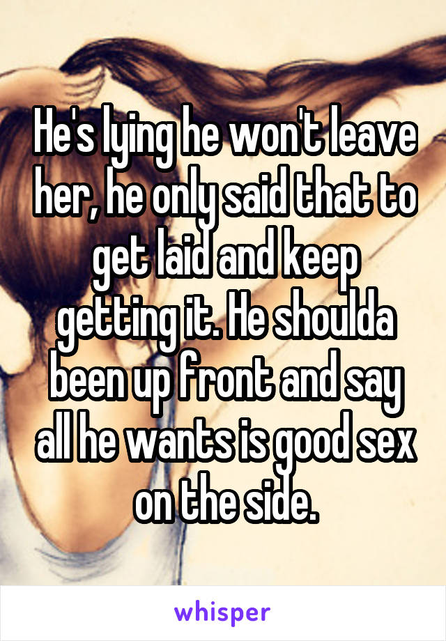 He's lying he won't leave her, he only said that to get laid and keep getting it. He shoulda been up front and say all he wants is good sex on the side.