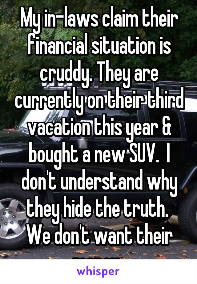My in-laws claim their financial situation is cruddy. They are currently on their third vacation this year & bought a new SUV.  I don't understand why they hide the truth.  We don't want their money. 