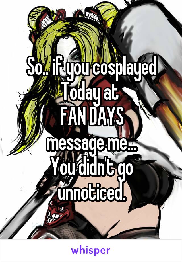 So.. if you cosplayed Today at 
FAN DAYS
message me...
You didn't go unnoticed.