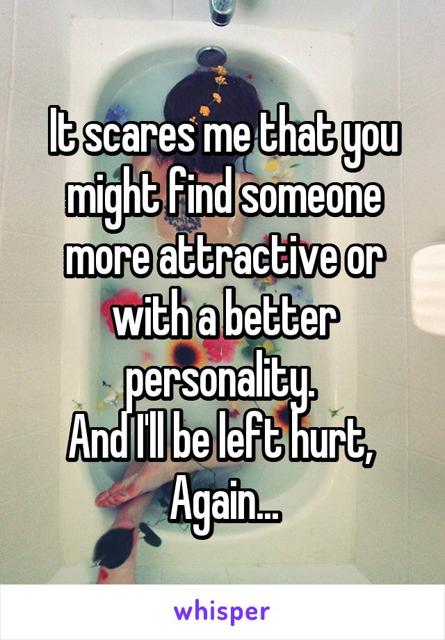 It scares me that you might find someone more attractive or with a better personality. 
And I'll be left hurt, 
Again...