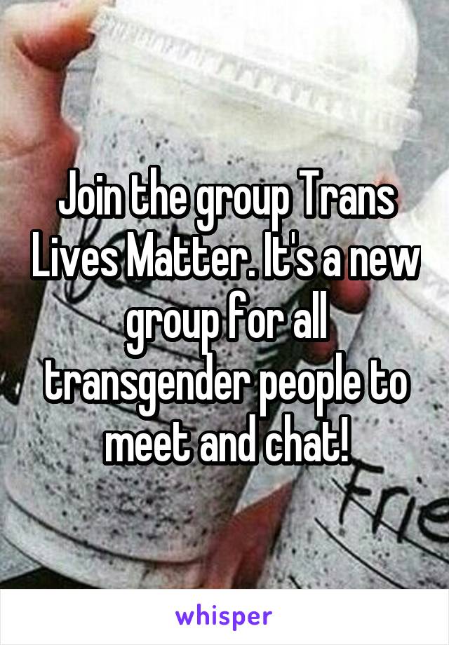Join the group Trans Lives Matter. It's a new group for all transgender people to meet and chat!