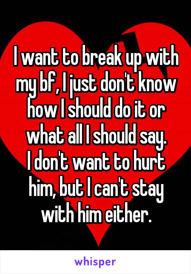 I want to break up with my bf, I just don't know how I should do it or what all I should say.
I don't want to hurt him, but I can't stay with him either.