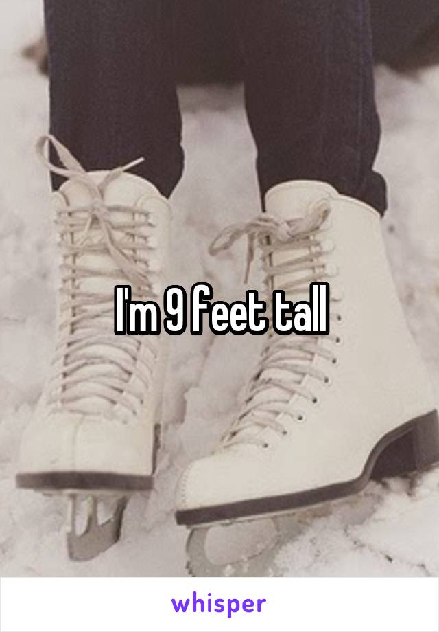 I'm 9 feet tall