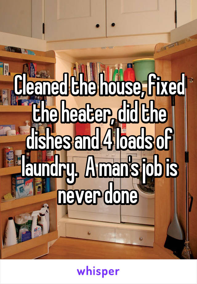 Cleaned the house, fixed the heater, did the dishes and 4 loads of laundry.  A man's job is never done 