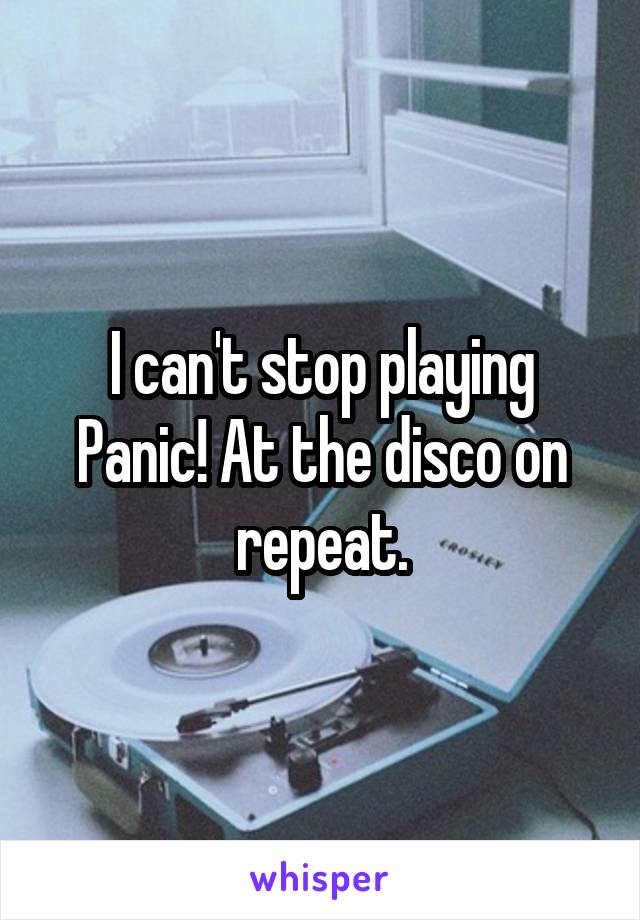 I can't stop playing Panic! At the disco on repeat.