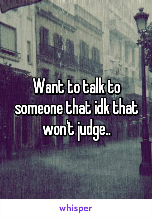 Want to talk to someone that idk that won't judge..