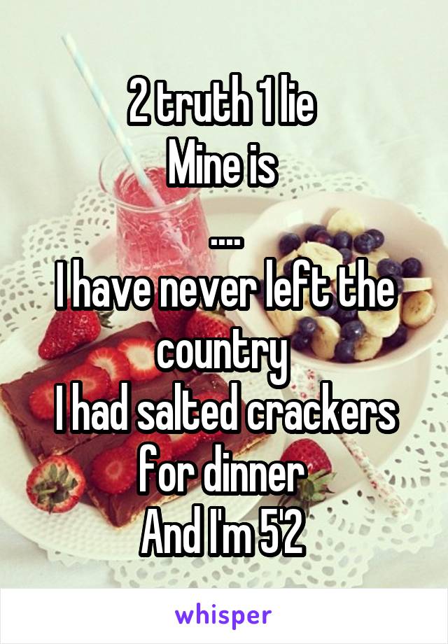 2 truth 1 lie 
Mine is 
....
I have never left the country 
I had salted crackers for dinner 
And I'm 5'2 