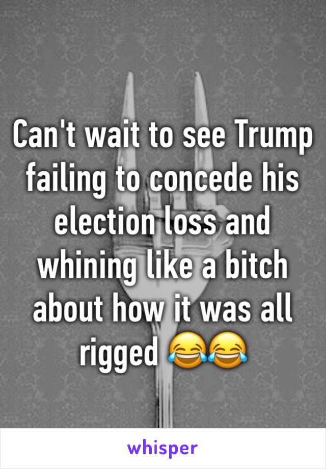 Can't wait to see Trump failing to concede his election loss and whining like a bitch about how it was all rigged 😂😂