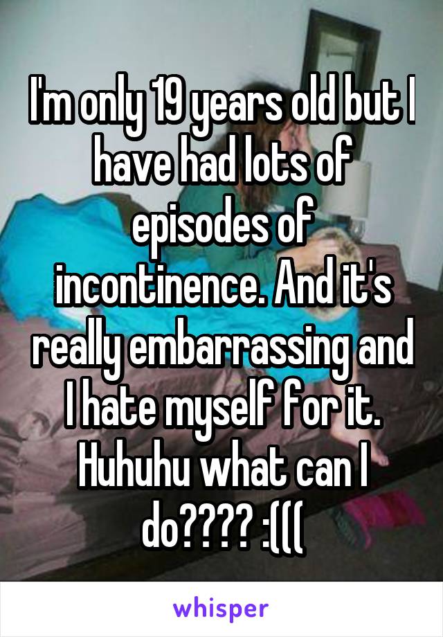 I'm only 19 years old but I have had lots of episodes of incontinence. And it's really embarrassing and I hate myself for it. Huhuhu what can I do???? :(((