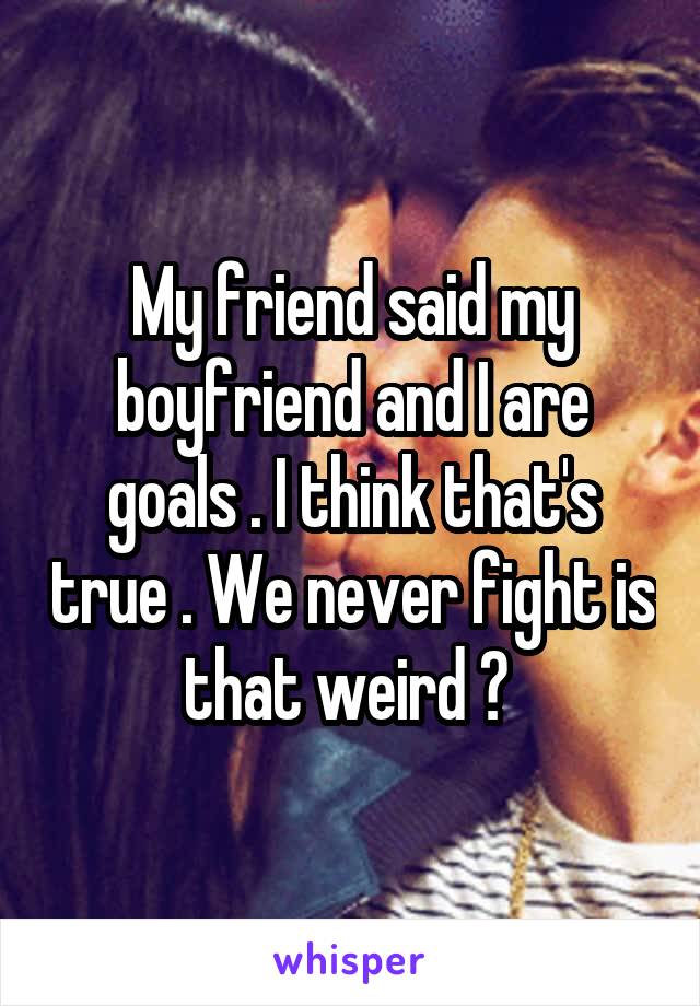 My friend said my boyfriend and I are goals . I think that's true . We never fight is that weird ? 