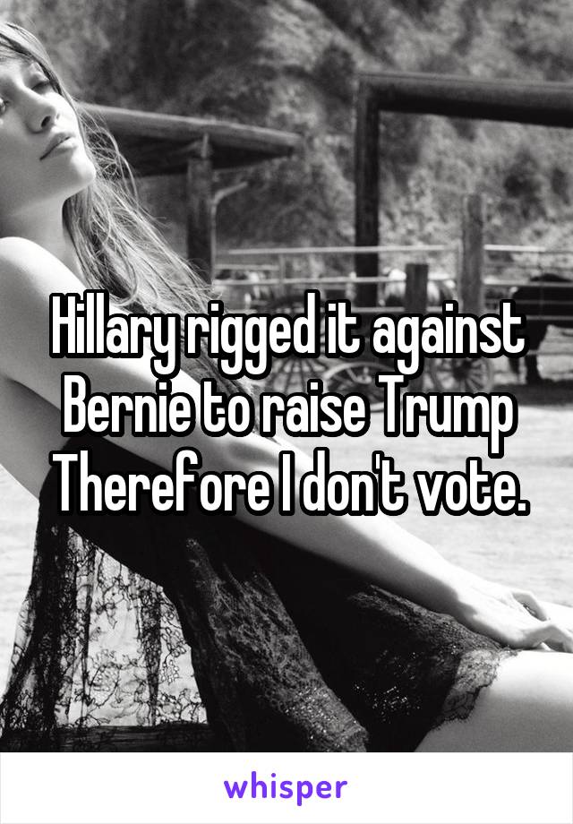 Hillary rigged it against Bernie to raise Trump
Therefore I don't vote.