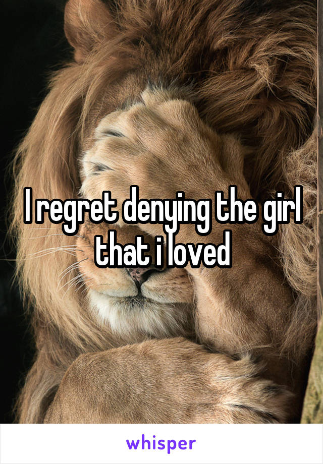 I regret denying the girl that i loved