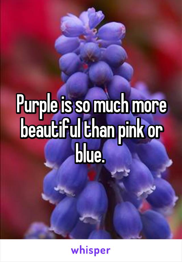 Purple is so much more beautiful than pink or blue. 