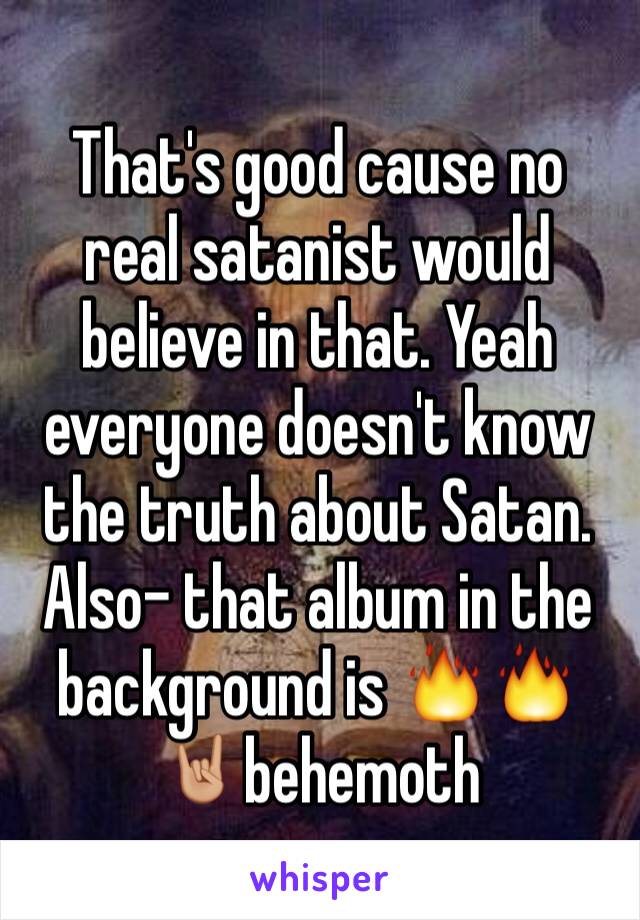 That's good cause no real satanist would believe in that. Yeah everyone doesn't know the truth about Satan. Also- that album in the background is 🔥🔥🤘🏼behemoth 