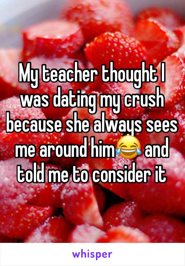 My teacher thought I was dating my crush because she always sees me around him😂 and told me to consider it