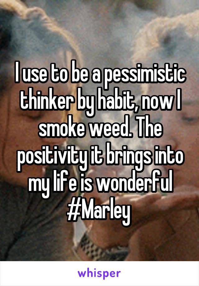 I use to be a pessimistic thinker by habit, now I smoke weed. The positivity it brings into my life is wonderful #Marley 