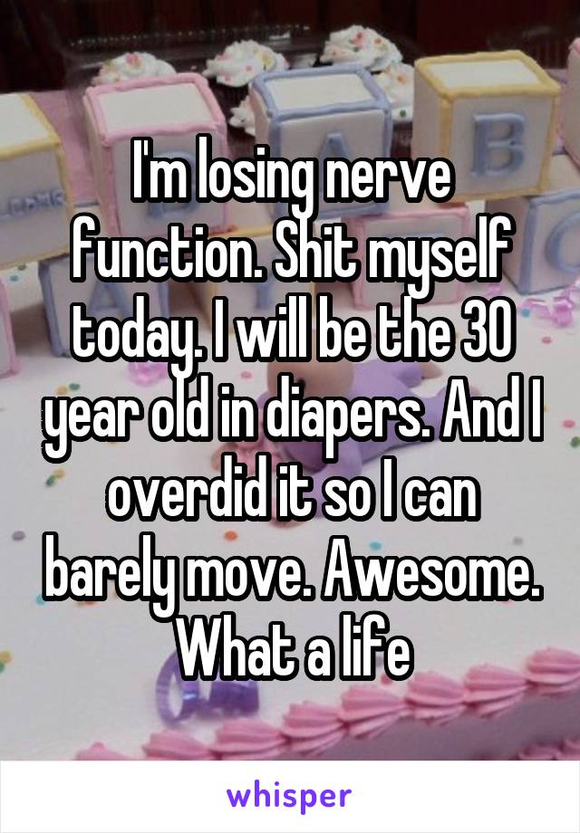 I'm losing nerve function. Shit myself today. I will be the 30 year old in diapers. And I overdid it so I can barely move. Awesome. What a life
