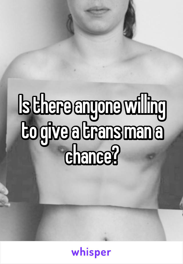 Is there anyone willing to give a trans man a chance?