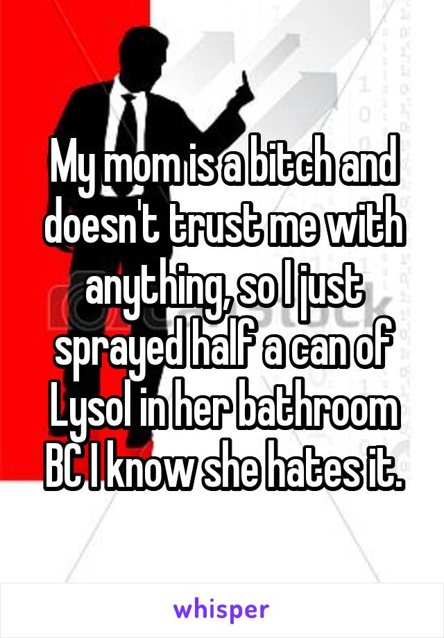 My mom is a bitch and doesn't trust me with anything, so I just sprayed half a can of Lysol in her bathroom BC I know she hates it.