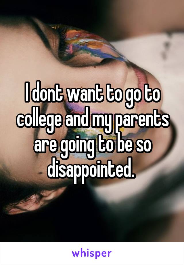 I dont want to go to college and my parents are going to be so disappointed. 