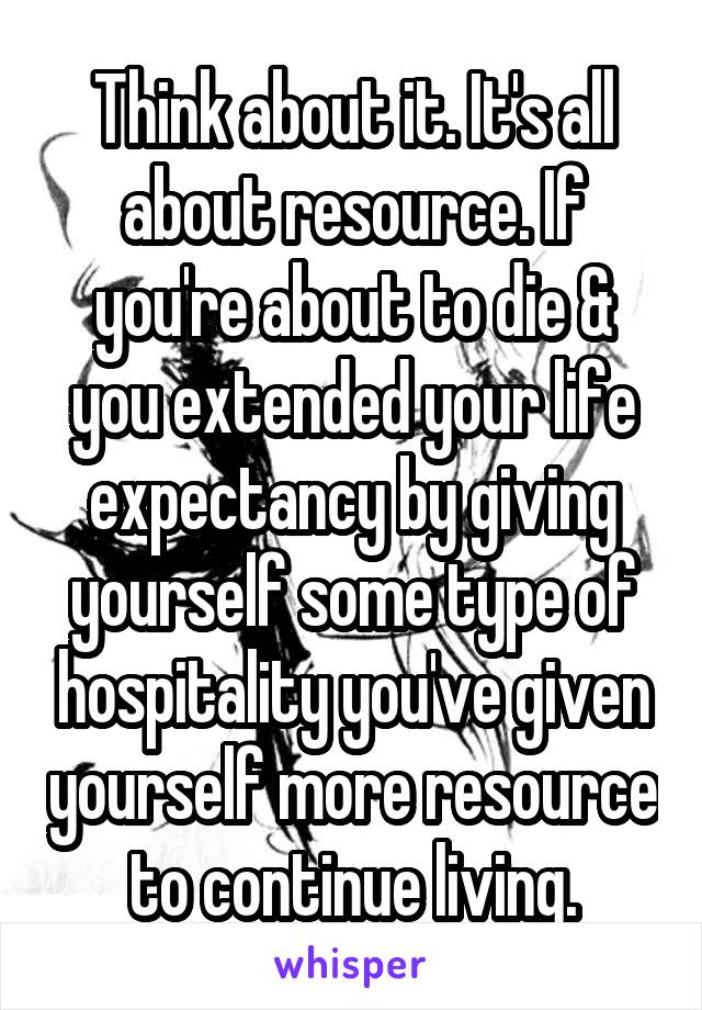 Think about it. It's all about resource. If you're about to die & you extended your life expectancy by giving yourself some type of hospitality you've given yourself more resource to continue living.