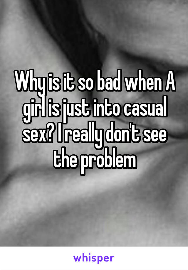 Why is it so bad when A girl is just into casual sex? I really don't see the problem
