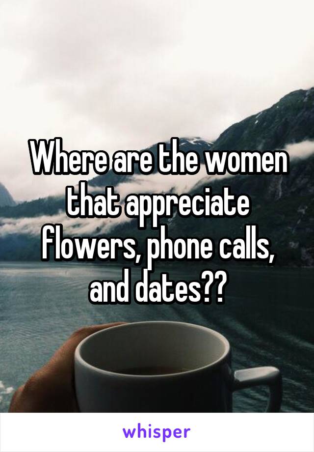 Where are the women that appreciate flowers, phone calls, and dates??