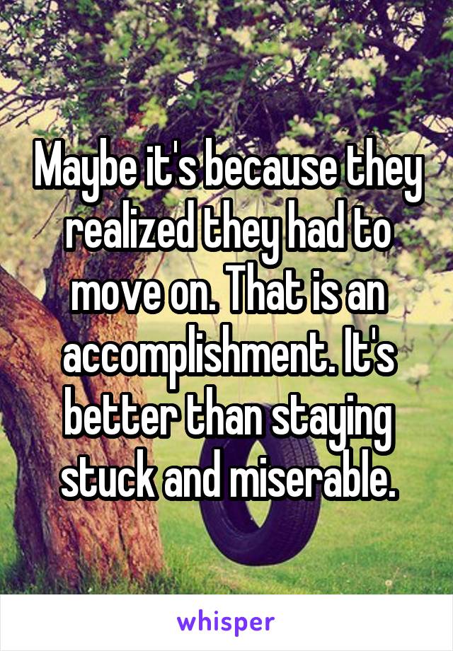 Maybe it's because they realized they had to move on. That is an accomplishment. It's better than staying stuck and miserable.