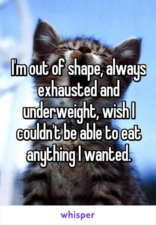 I'm out of shape, always exhausted and underweight, wish I couldn't be able to eat anything I wanted.