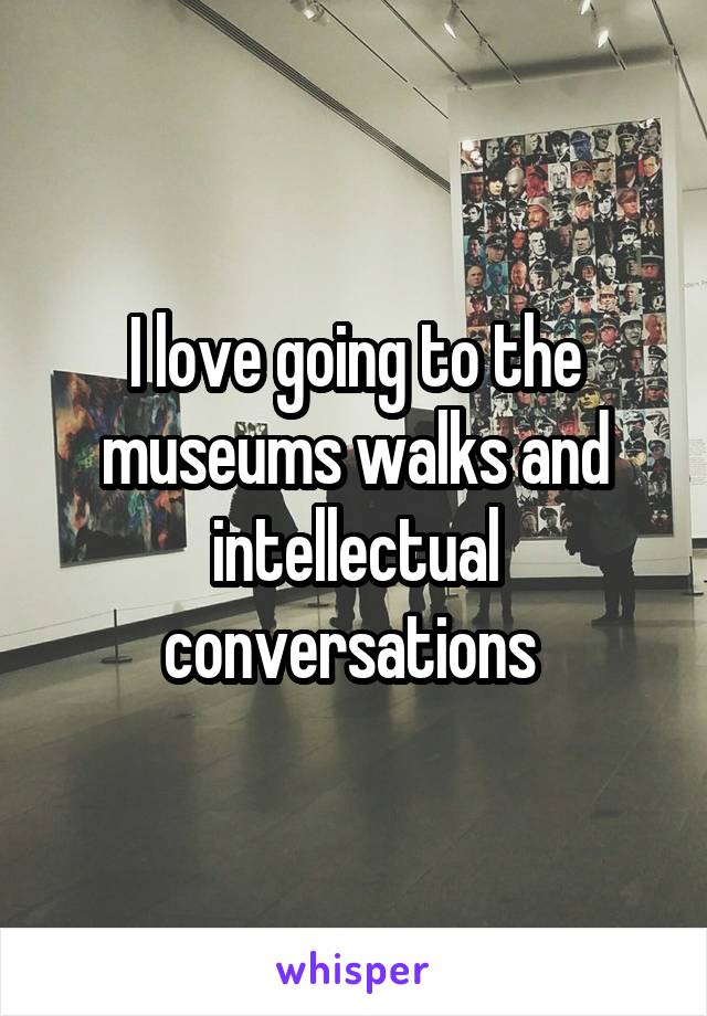 I love going to the museums walks and intellectual conversations 