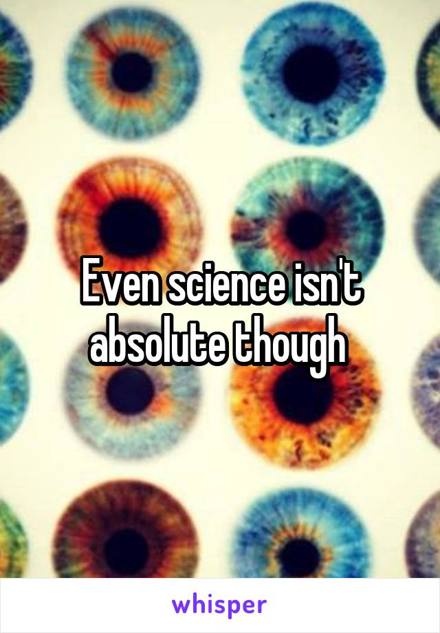 Even science isn't absolute though 