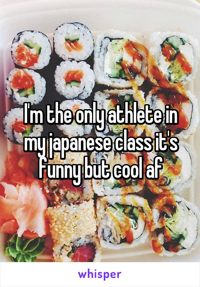I'm the only athlete in my japanese class it's funny but cool af