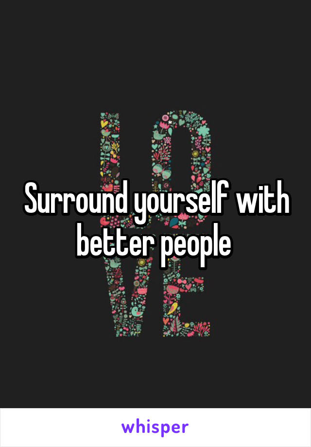 Surround yourself with better people 