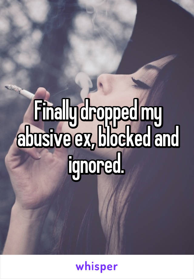 Finally dropped my abusive ex, blocked and ignored. 