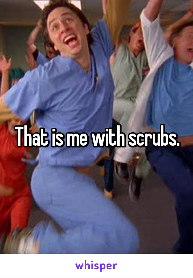 That is me with scrubs.
