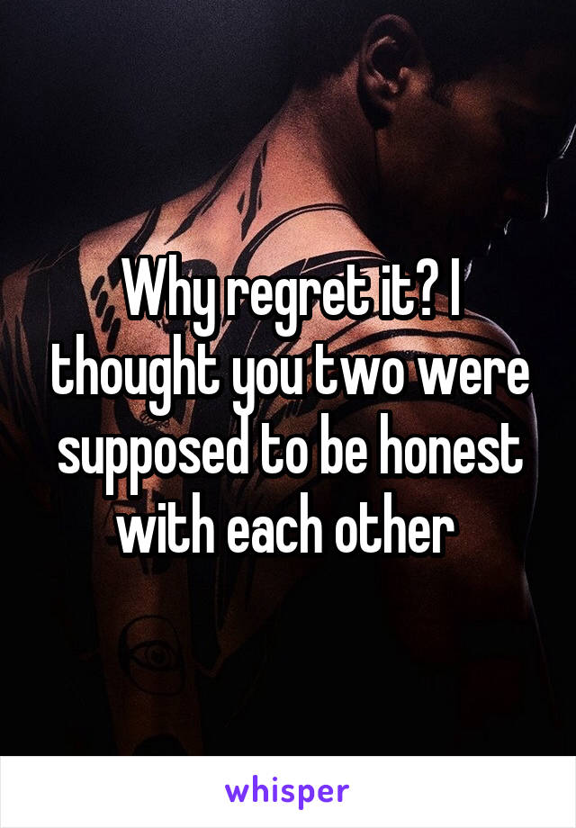Why regret it? I thought you two were supposed to be honest with each other 