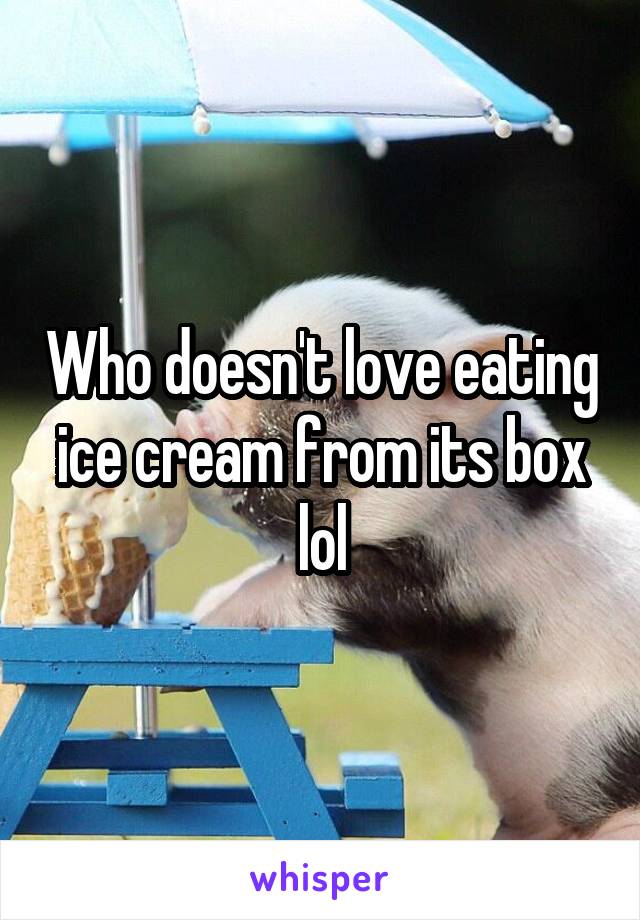 Who doesn't love eating ice cream from its box lol