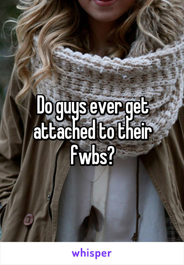 Do guys ever get attached to their fwbs?