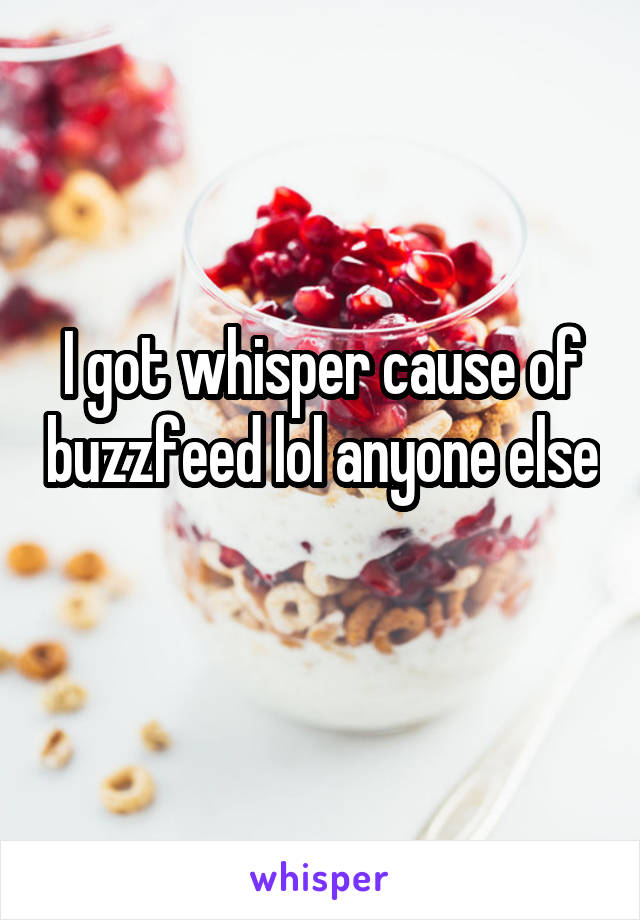 I got whisper cause of buzzfeed lol anyone else 