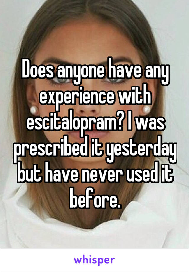 Does anyone have any experience with escitalopram? I was prescribed it yesterday but have never used it before.