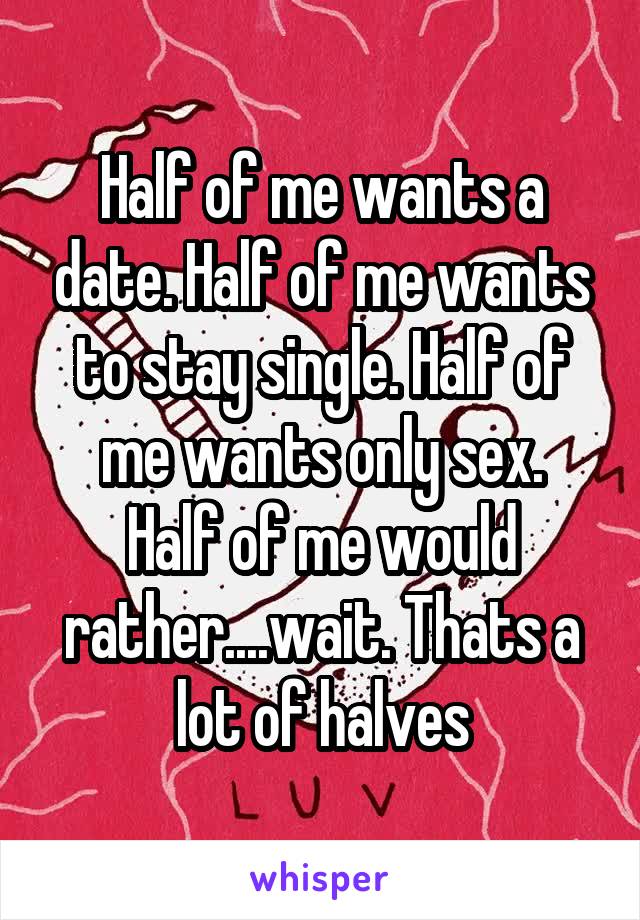 Half of me wants a date. Half of me wants to stay single. Half of me wants only sex.
Half of me would rather....wait. Thats a lot of halves