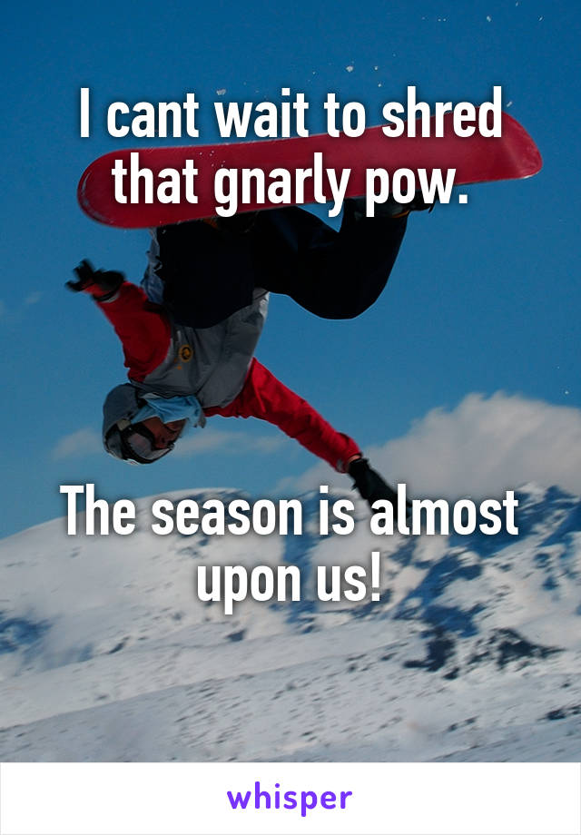 I cant wait to shred that gnarly pow.




The season is almost upon us!


