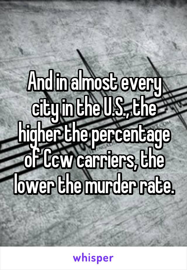 And in almost every city in the U.S., the higher the percentage of Ccw carriers, the lower the murder rate.