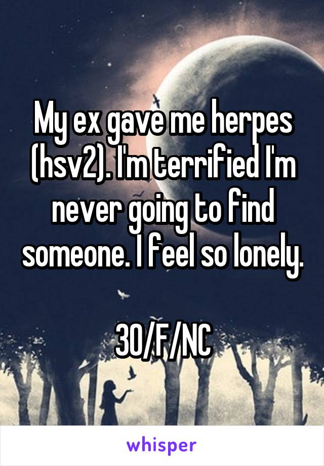 My ex gave me herpes (hsv2). I'm terrified I'm never going to find someone. I feel so lonely. 
30/F/NC
