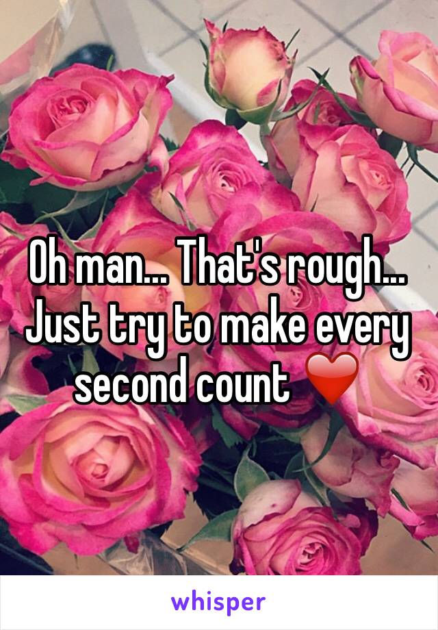 Oh man... That's rough... Just try to make every second count ❤️