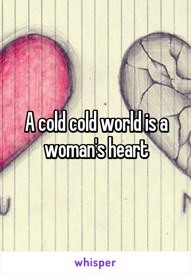A cold cold world is a woman's heart