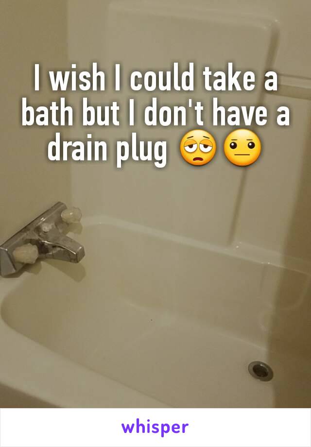 I wish I could take a bath but I don't have a drain plug 😩😐