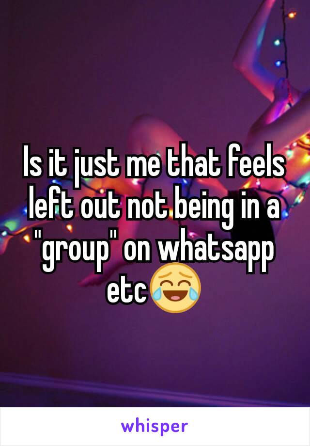 Is it just me that feels left out not being in a "group" on whatsapp etc😂